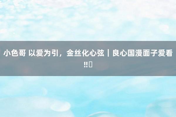 小色哥 以爱为引,金丝化心弦|良心国漫面子爱看‼️