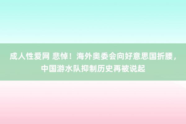 成人性爱网 悲悼！海外奥委会向好意思国折腰，中国游水队抑制历史再被说起