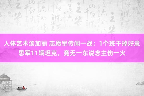 人体艺术汤加丽 志愿军传闻一战：1个班干掉好意思军11辆坦克，竟无一东说念主伤一火