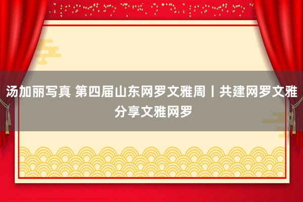 汤加丽写真 第四届山东网罗文雅周丨共建网罗文雅 分享文雅网罗