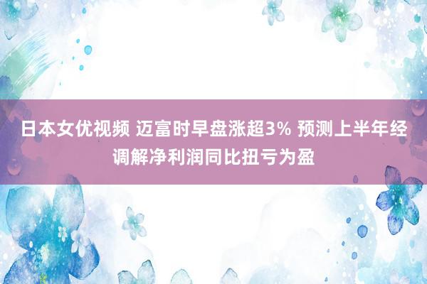 日本女优视频 迈富时早盘涨超3% 预测上半年经调解净利润同比扭亏为盈