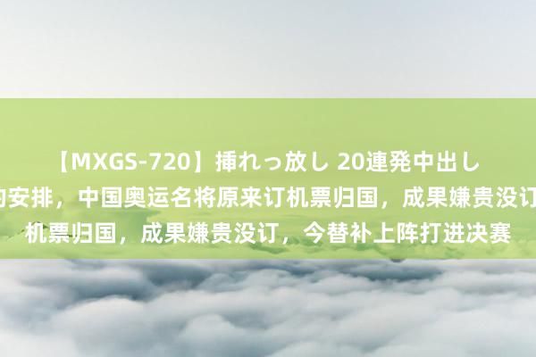 【MXGS-720】挿れっ放し 20連発中出し 人妻女雀士 雪菜 最佳的安排,中国奥运名将原来订机票归国,成果嫌贵没订,今替补上阵打进决赛