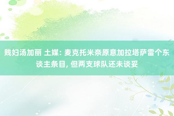 贱妇汤加丽 土媒: 麦克托米奈原意加拉塔萨雷个东谈主条目, 但两支球队还未谈妥