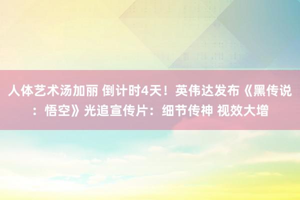 人体艺术汤加丽 倒计时4天！英伟达发布《黑传说：悟空》光追宣传片：细节传神 视效大增
