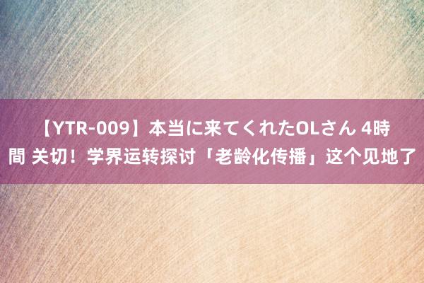 【YTR-009】本当に来てくれたOLさん 4時間 关切！学界运转探讨「老龄化传播」这个见地了