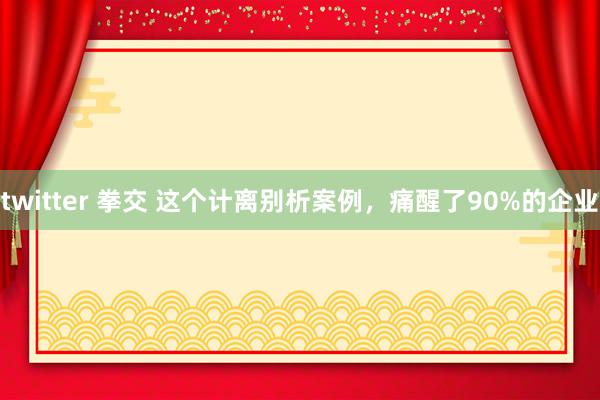 twitter 拳交 这个计离别析案例，痛醒了90%的企业