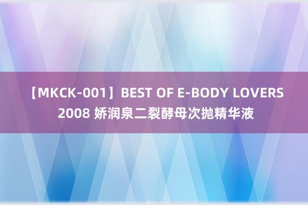 【MKCK-001】BEST OF E-BODY LOVERS 2008 娇润泉二裂酵母次抛精华液