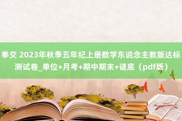 拳交 2023年秋季五年纪上册数学东说念主教版达标测试卷_单位+月考+期中期末+谜底（pdf版）