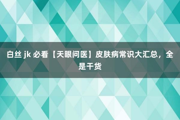 白丝 jk 必看【天眼问医】皮肤病常识大汇总，全是干货