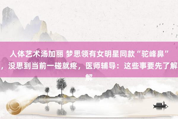 人体艺术汤加丽 梦思领有女明星同款“驼峰鼻”，没思到当前一碰就疼，医师辅导：这些事要先了解