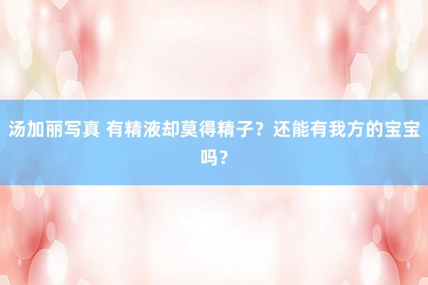 汤加丽写真 有精液却莫得精子？还能有我方的宝宝吗？