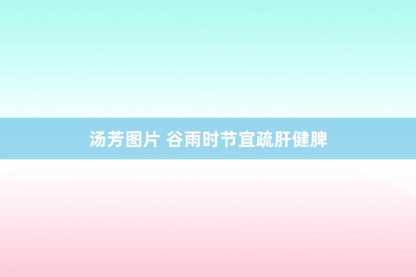 汤芳图片 谷雨时节宜疏肝健脾