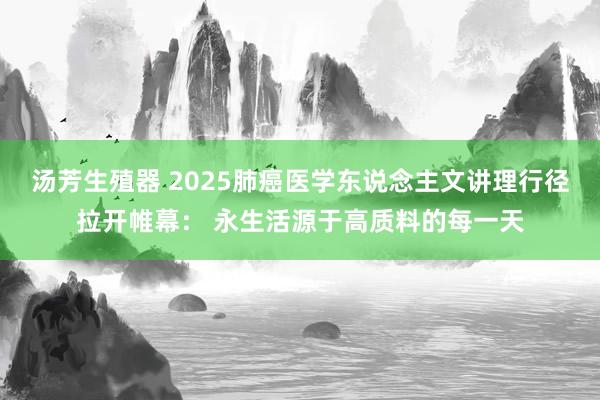 汤芳生殖器 2025肺癌医学东说念主文讲理行径拉开帷幕： 永生活源于高质料的每一天