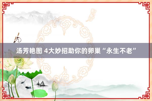 汤芳艳图 4大妙招助你的卵巢“永生不老”