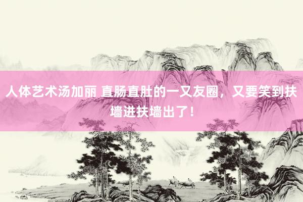 人体艺术汤加丽 直肠直肚的一又友圈，又要笑到扶墙进扶墙出了！