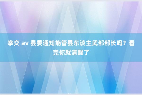 拳交 av 县委通知能管县东谈主武部部长吗？看完你就清醒了