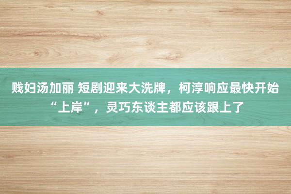 贱妇汤加丽 短剧迎来大洗牌,柯淳响应最快开始“上岸”,灵巧东谈主都应该跟上了
