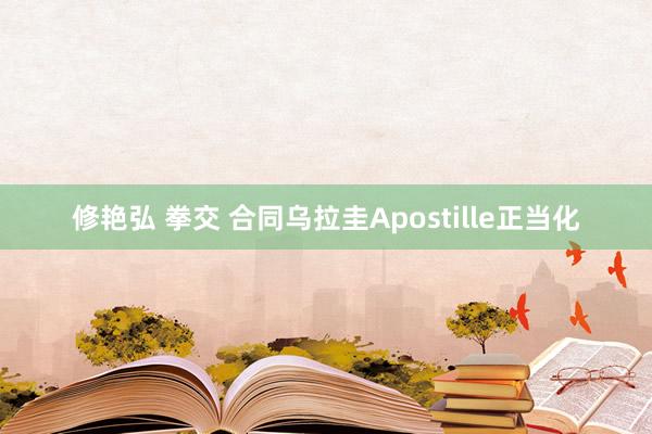 修艳弘 拳交 合同乌拉圭Apostille正当化