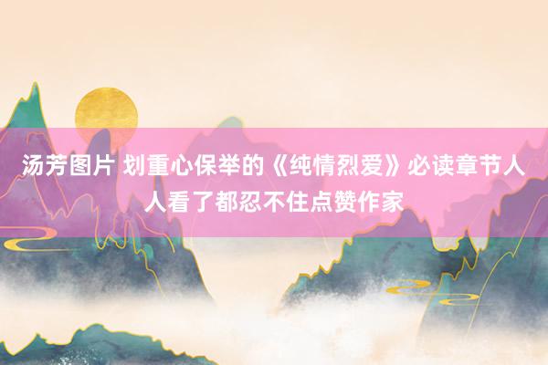 汤芳图片 划重心保举的《纯情烈爱》必读章节人人看了都忍不住点赞作家