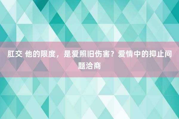 肛交 他的限度,是爱照旧伤害?爱情中的抑止问题洽商