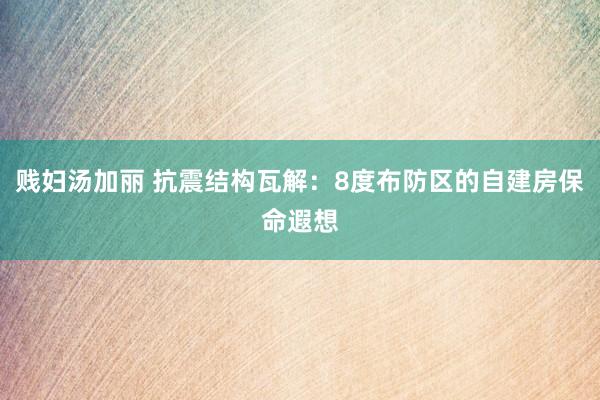 贱妇汤加丽 抗震结构瓦解:8度布防区的自建房保命遐想