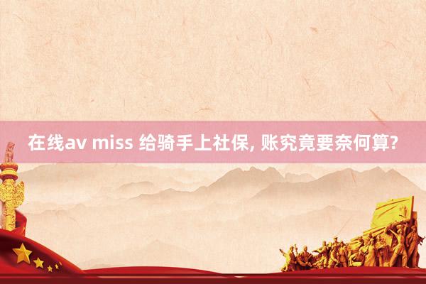 在线av miss 给骑手上社保, 账究竟要奈何算?
