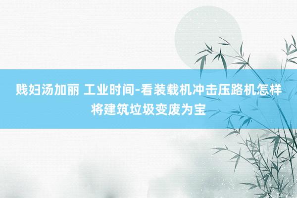贱妇汤加丽 工业时间-看装载机冲击压路机怎样将建筑垃圾变废为宝