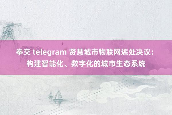 拳交 telegram 贤慧城市物联网惩处决议: 构建智能化、数字化的城市生态系统