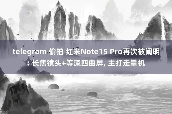 telegram 偷拍 红米Note15 Pro再次被阐明: 长焦镜头+等深四曲屏, 主打走量机