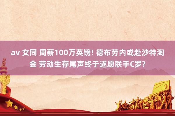 av 女同 周薪100万英镑! 德布劳内或赴沙特淘金 劳动生存尾声终于遂愿联手C罗?