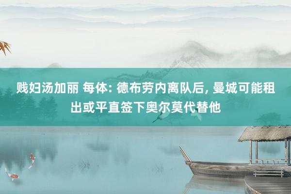 贱妇汤加丽 每体: 德布劳内离队后, 曼城可能租出或平直签下奥尔莫代替他
