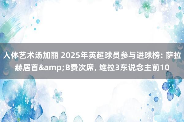 人体艺术汤加丽 2025年英超球员参与进球榜: 萨拉赫居首&B费次席, 维拉3东说念主前10