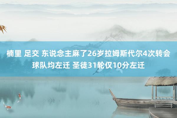 楠里 足交 东说念主麻了26岁拉姆斯代尔4次转会球队均左迁 圣徒31轮仅10分左迁