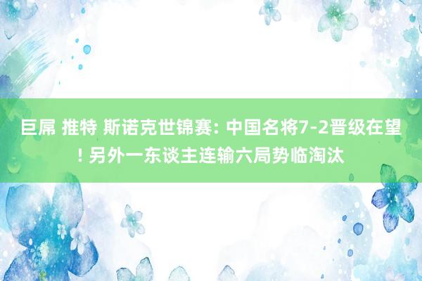 巨屌 推特 斯诺克世锦赛: 中国名将7-2晋级在望! 另外一东谈主连输六局势临淘汰
