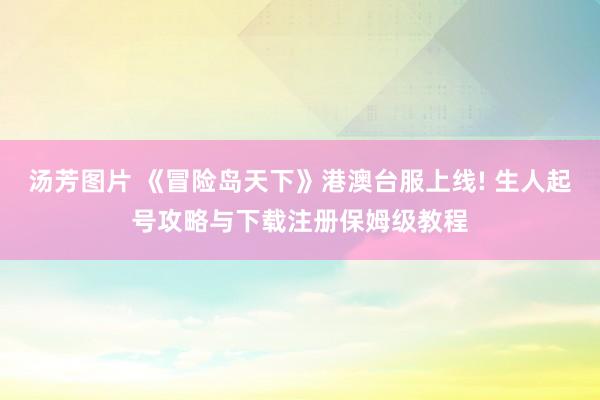 汤芳图片 《冒险岛天下》港澳台服上线! 生人起号攻略与下载注册保姆级教程