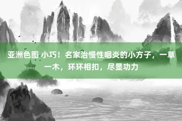 亚洲色图 小巧！名家治慢性咽炎的小方子，一草一木，环环相扣，尽显功力