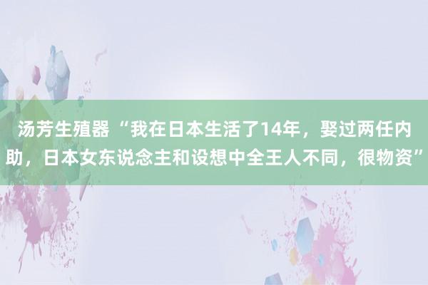 汤芳生殖器 “我在日本生活了14年,娶过两任内助,日本女东说念主和设想中全王人不同,很物资”