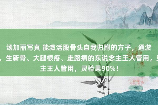 汤加丽写真 能激活股骨头自我归附的方子,通淤血、除祸患,生新骨、大腿根疼、走路瘸的东说念主王人管用,灵验果90%!