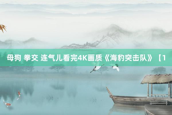 母狗 拳交 连气儿看完4K画质《海豹突击队》【1