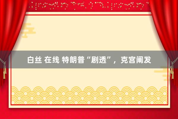 白丝 在线 特朗普“剧透”，克宫阐发